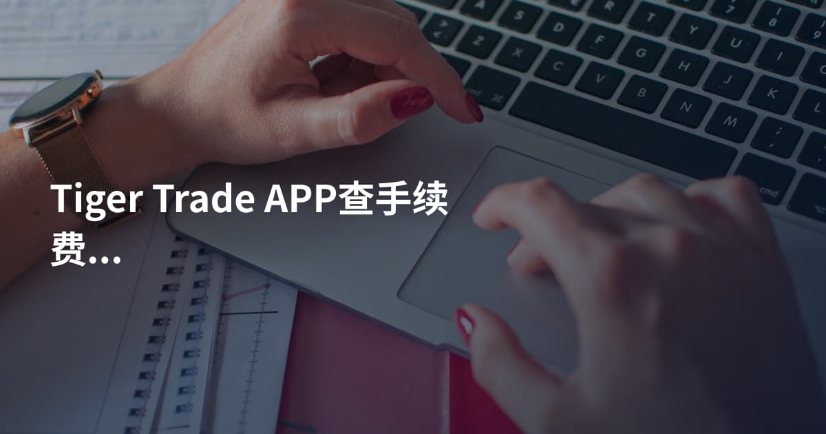 Tiger Trade APP查手续费注意事项
