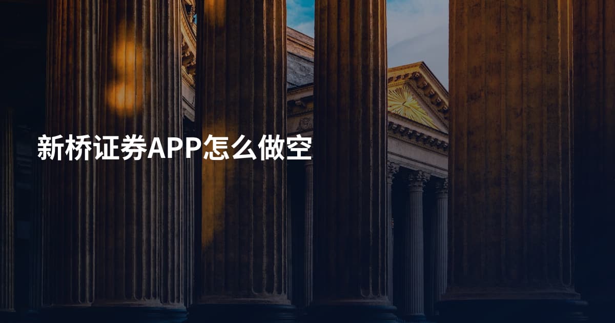 新桥证券APP怎么做空
