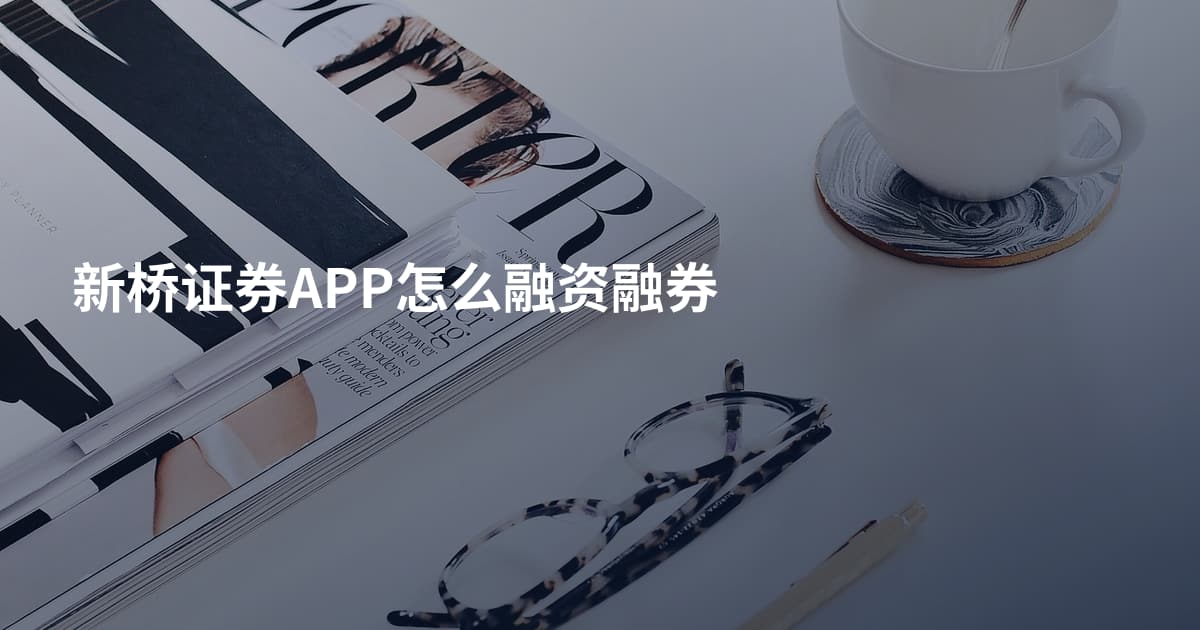 新桥证券APP怎么融资融券