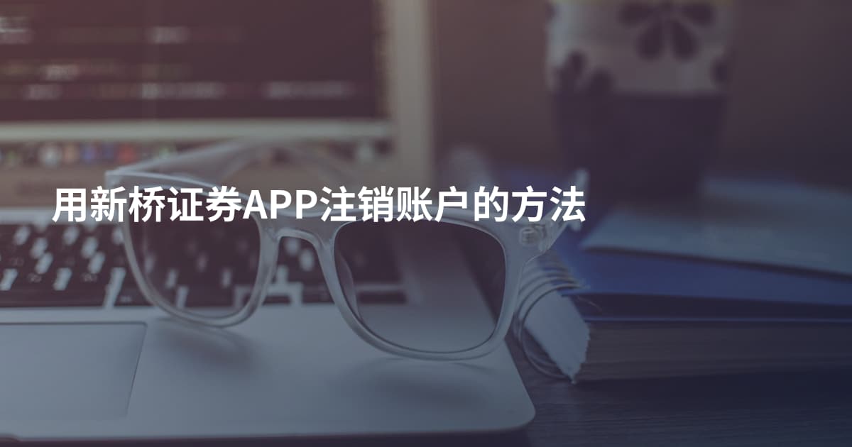 用新桥证券APP注销账户的方法