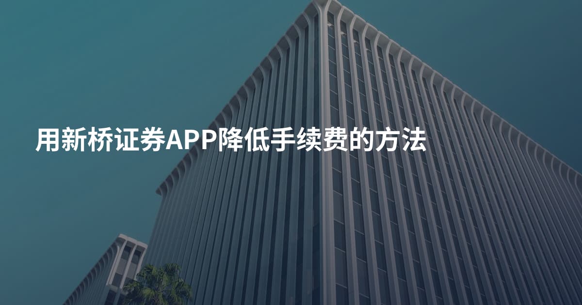 用新桥证券APP降低手续费的方法