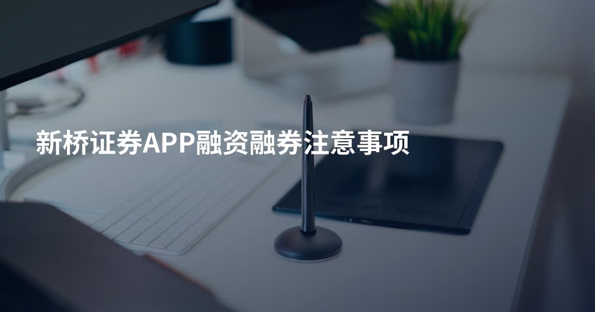 新桥证券APP融资融券注意事项