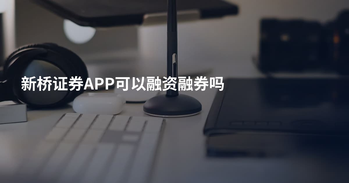 新桥证券APP可以融资融券吗