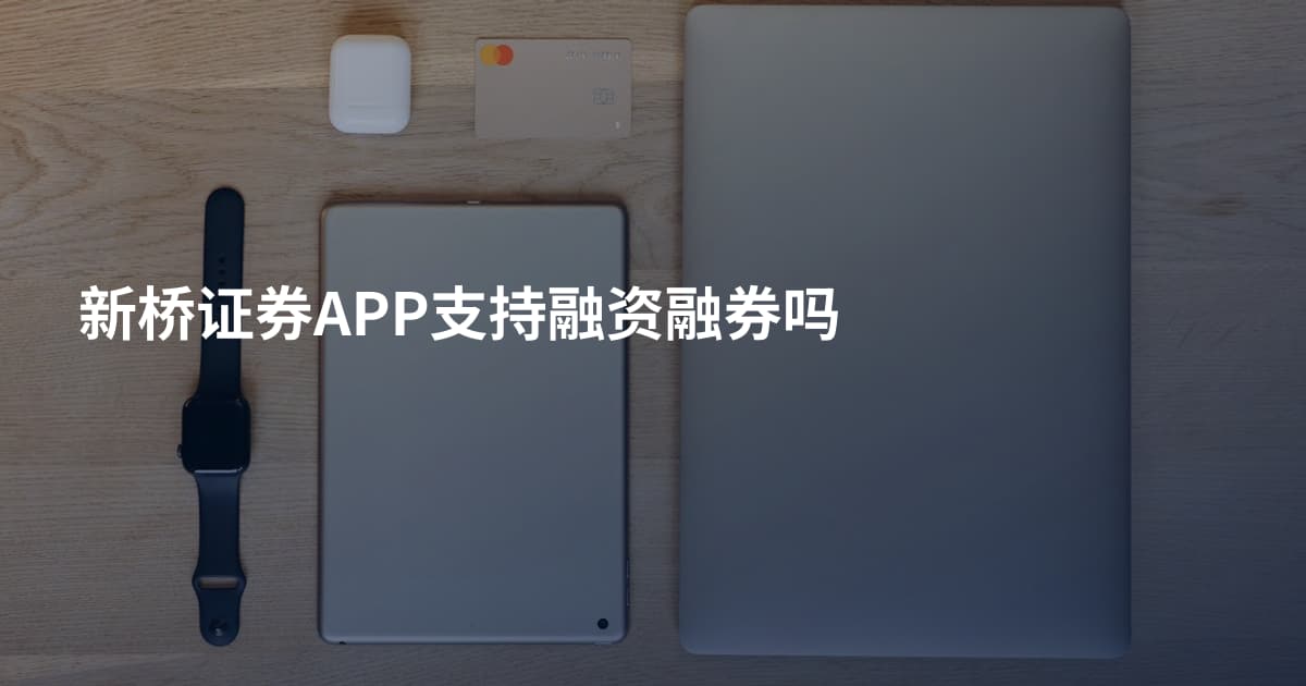 新桥证券APP支持融资融券吗