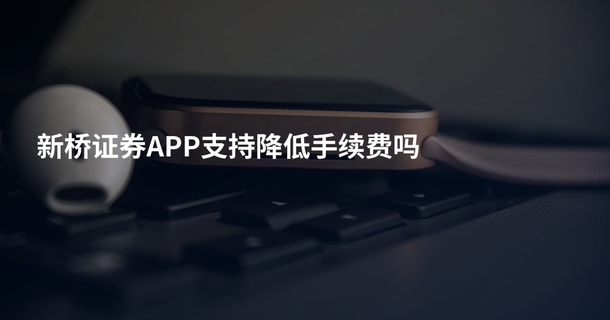 新桥证券APP支持降低手续费吗