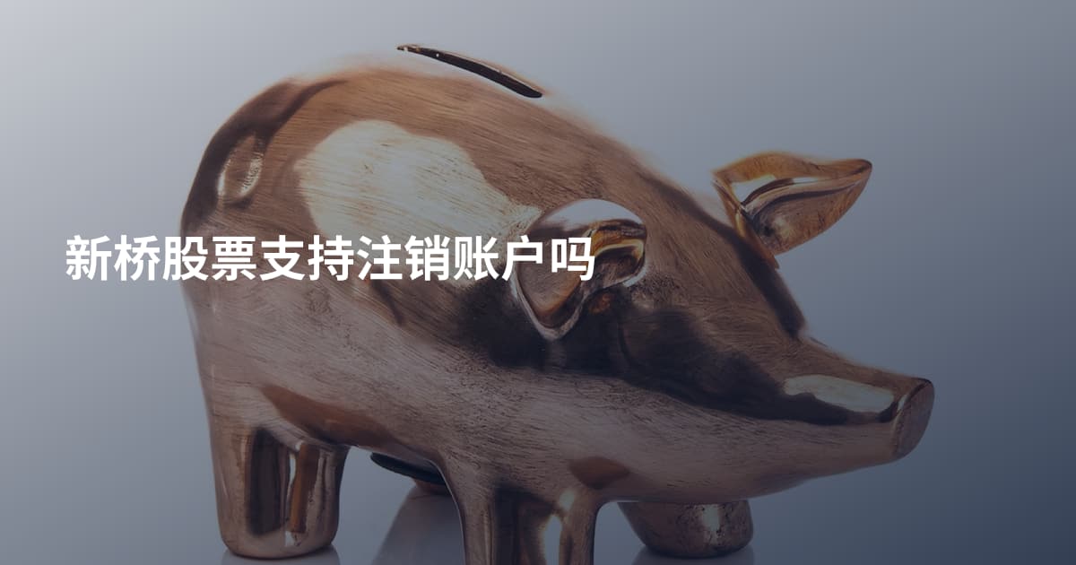 新桥股票支持注销账户吗