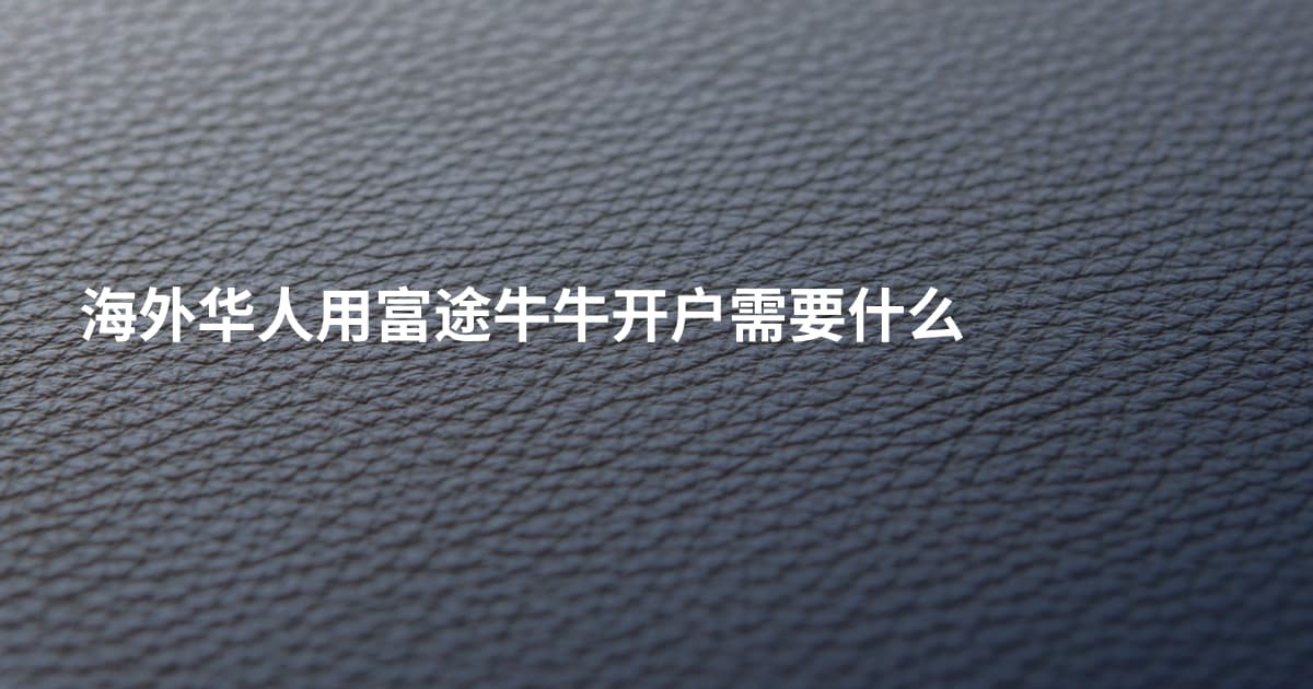 海外华人用富途牛牛开户需要什么