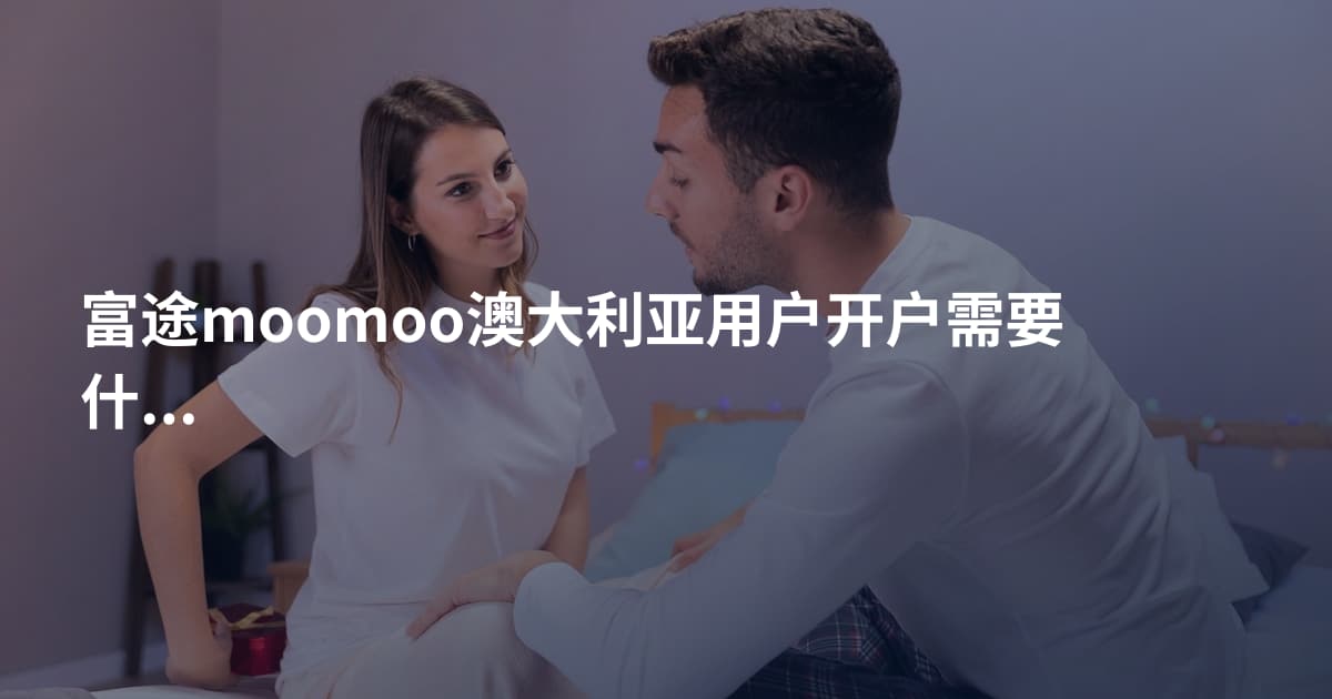 富途moomoo澳大利亚用户开户需要什么