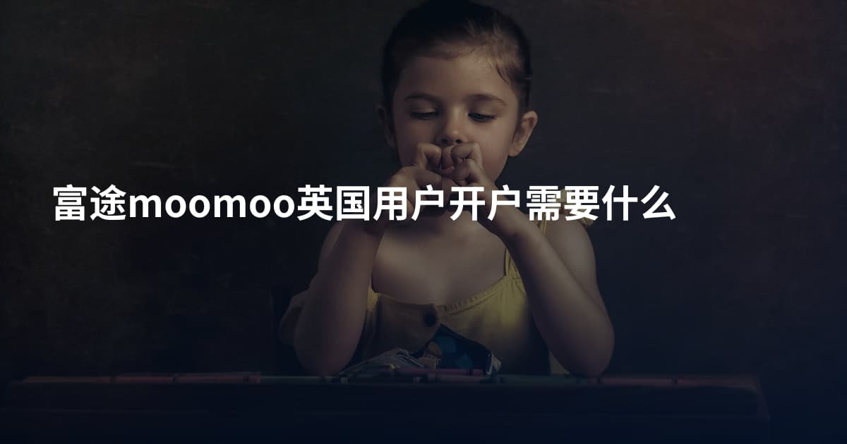 富途moomoo英国用户开户需要什么