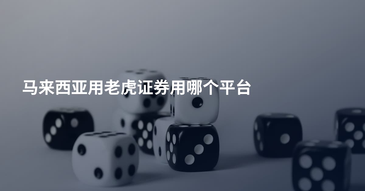 马来西亚用老虎证券用哪个平台