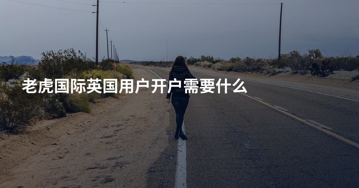 老虎国际英国用户开户需要什么