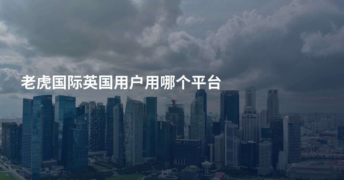 老虎国际英国用户用哪个平台