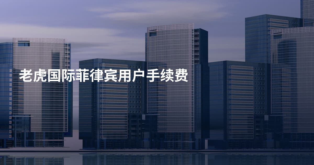 老虎国际菲律宾用户手续费