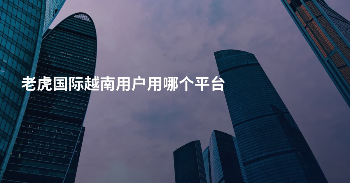 老虎国际越南用户用哪个平台