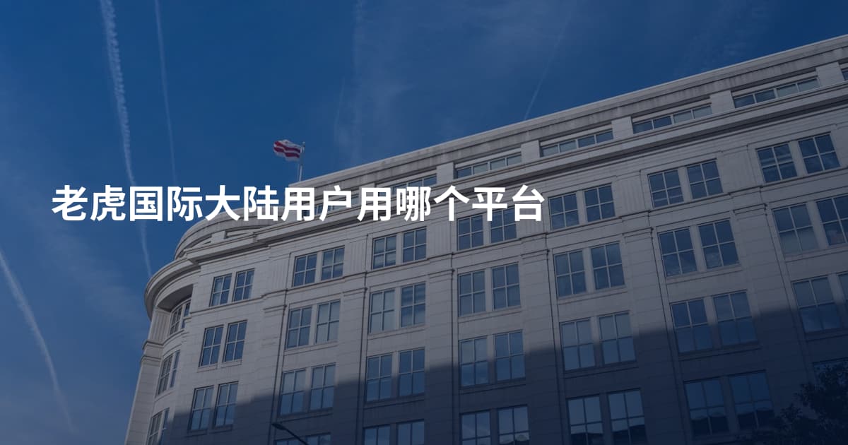 老虎国际大陆用户用哪个平台