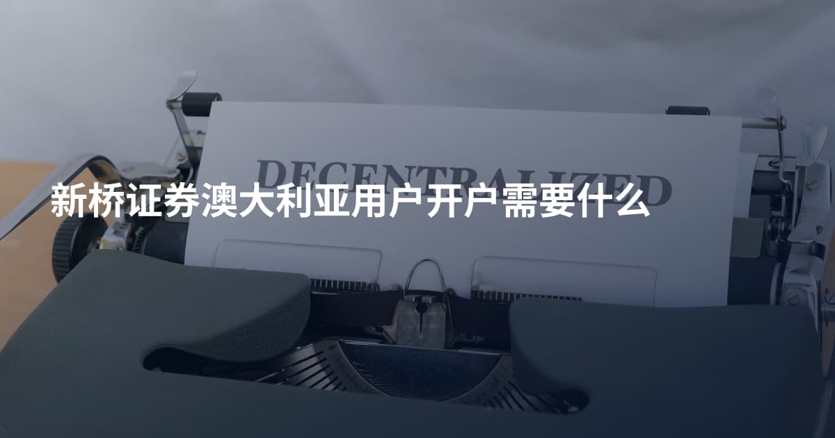 新桥证券澳大利亚用户开户需要什么