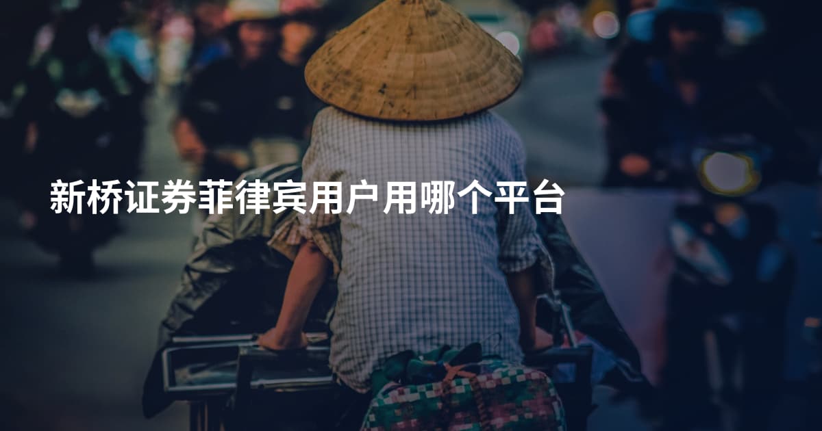 新桥证券菲律宾用户用哪个平台
