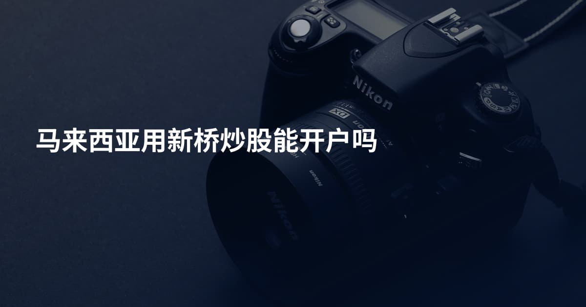 马来西亚用新桥炒股能开户吗