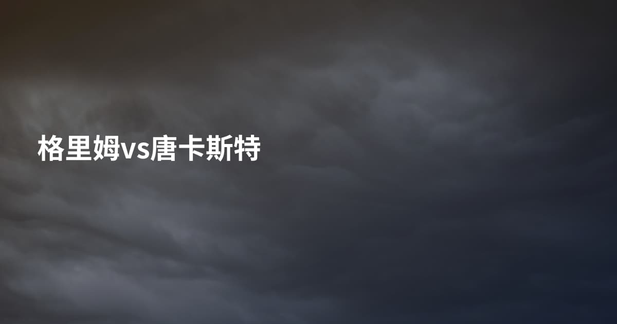 格里姆vs唐卡斯特
