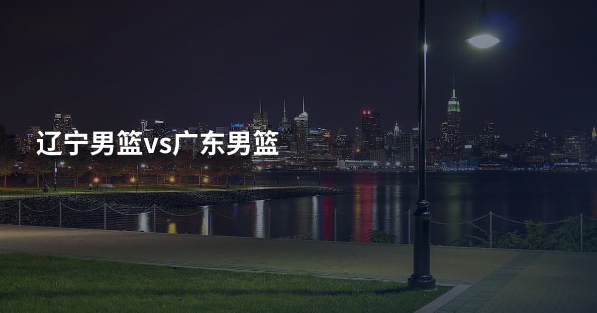 辽宁男篮vs广东男篮