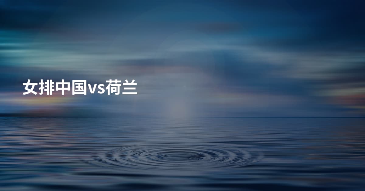 女排中国vs荷兰