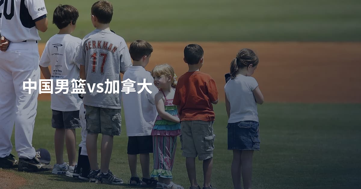 中国男篮vs加拿大