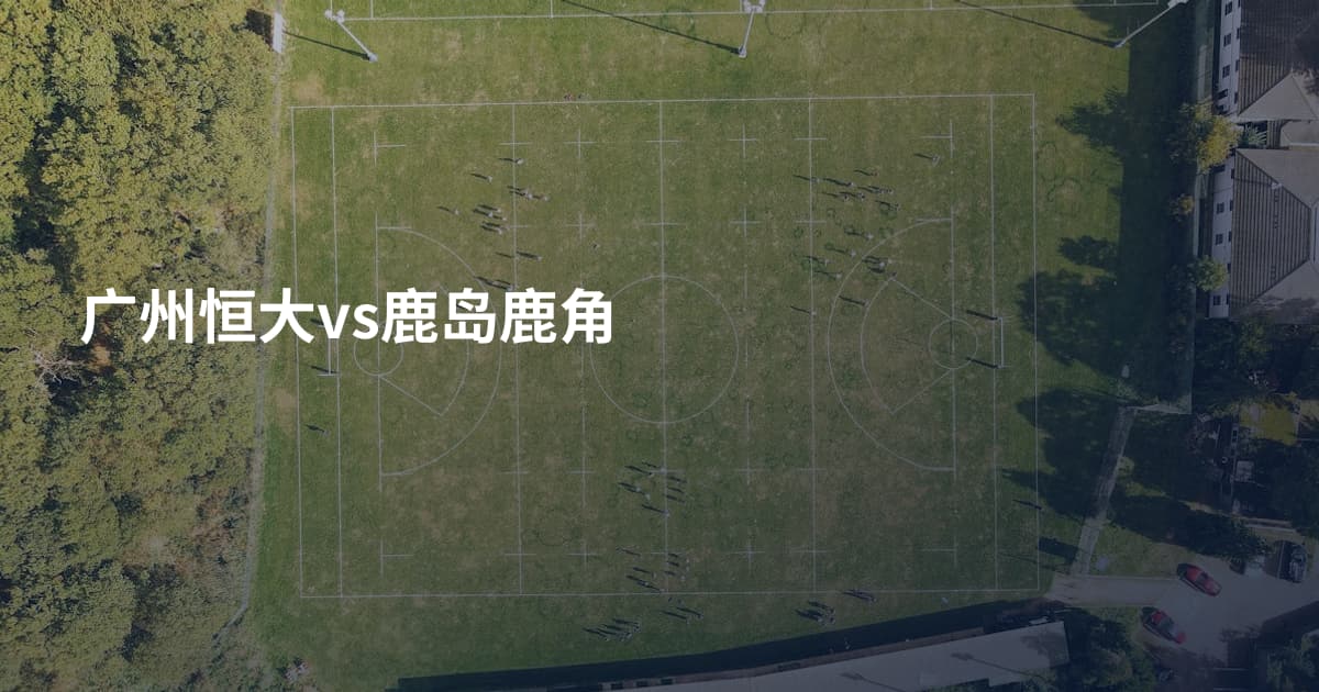 广州恒大vs鹿岛鹿角