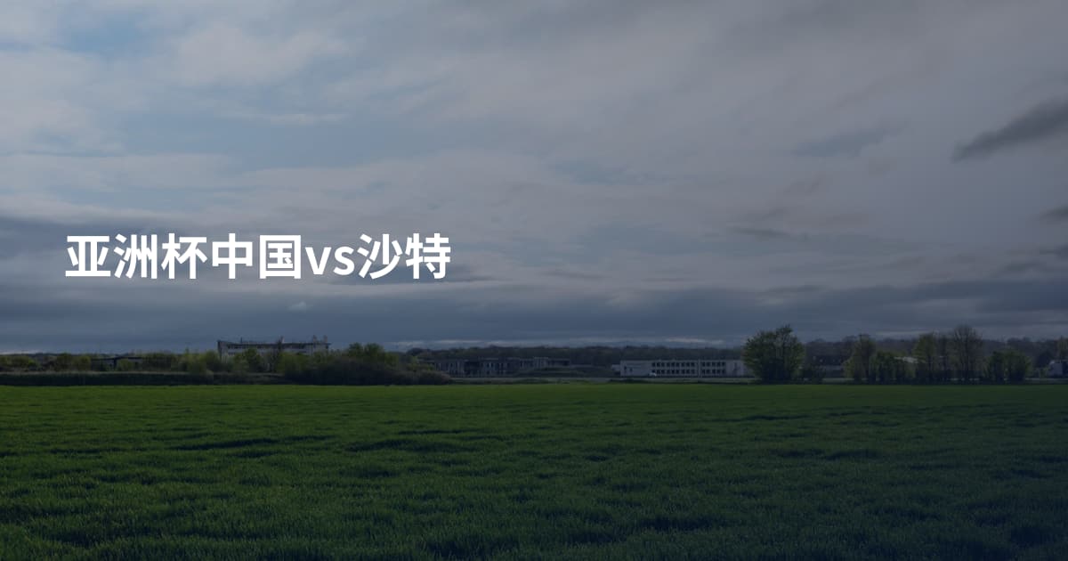亚洲杯中国vs沙特