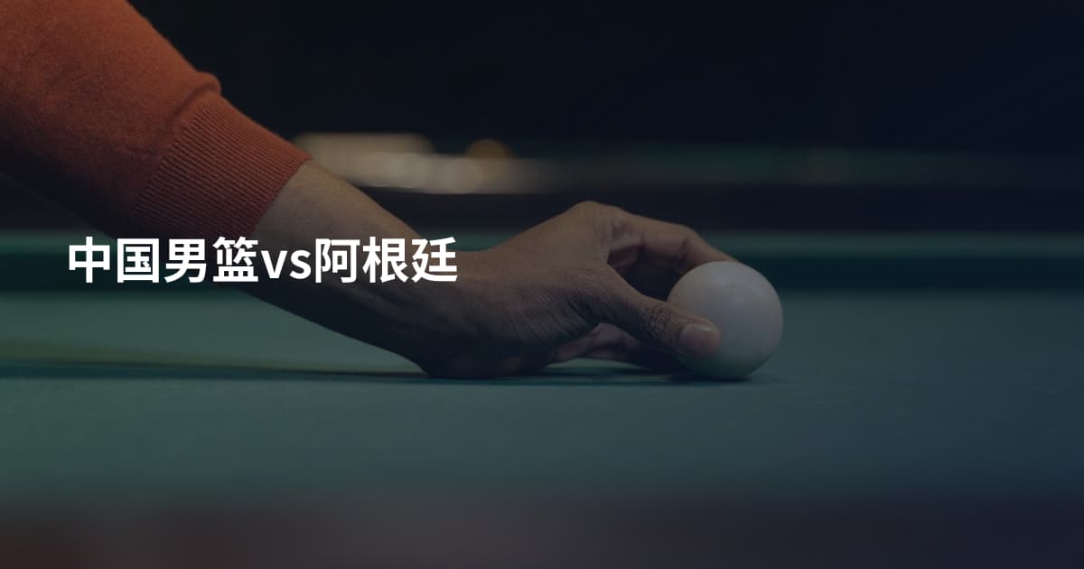 中国男篮vs阿根廷