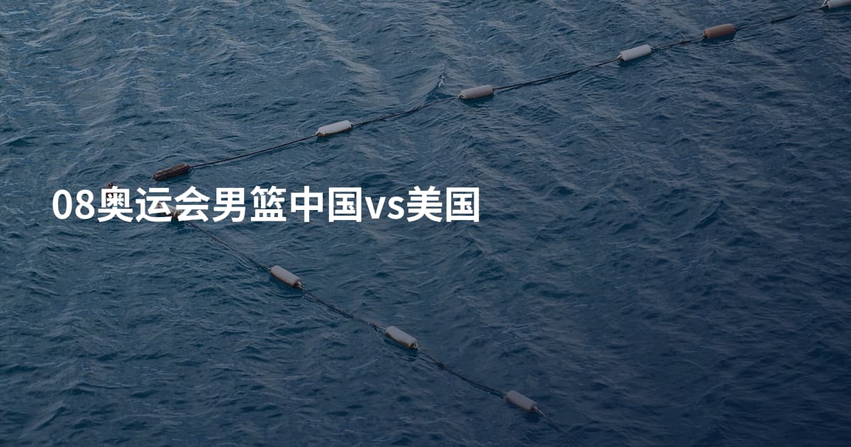 08奥运会男篮中国vs美国