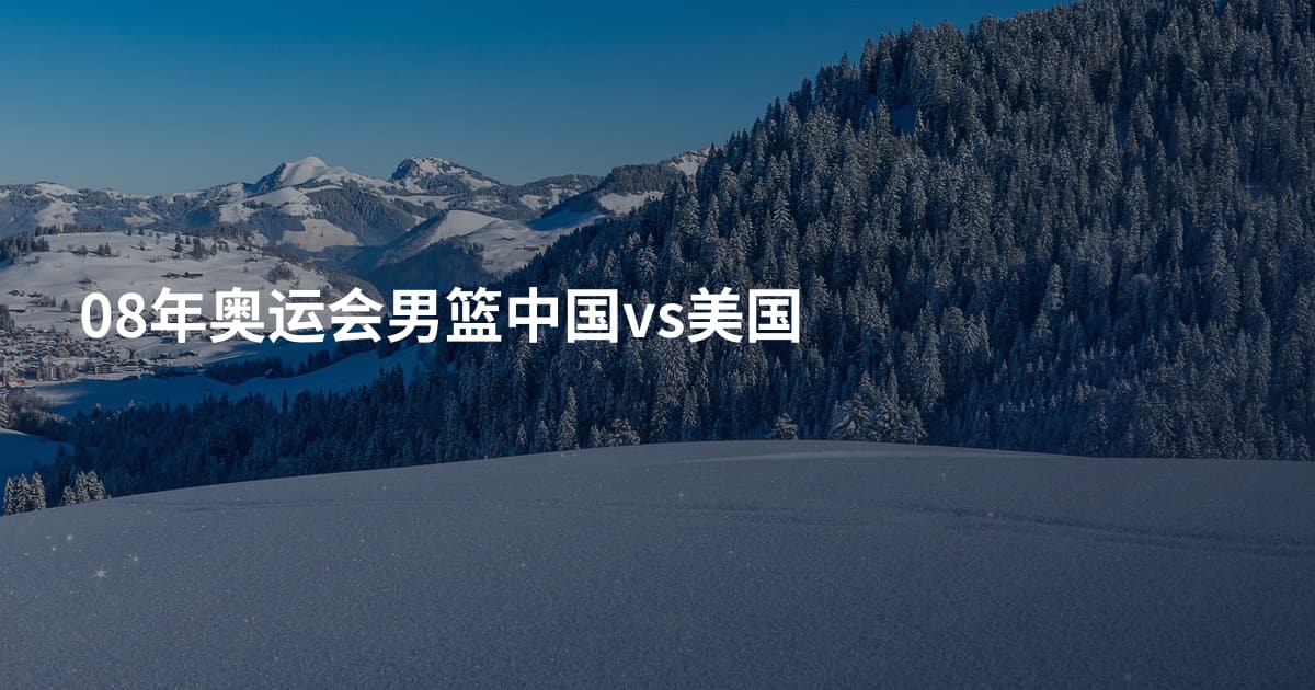 08年奥运会男篮中国vs美国