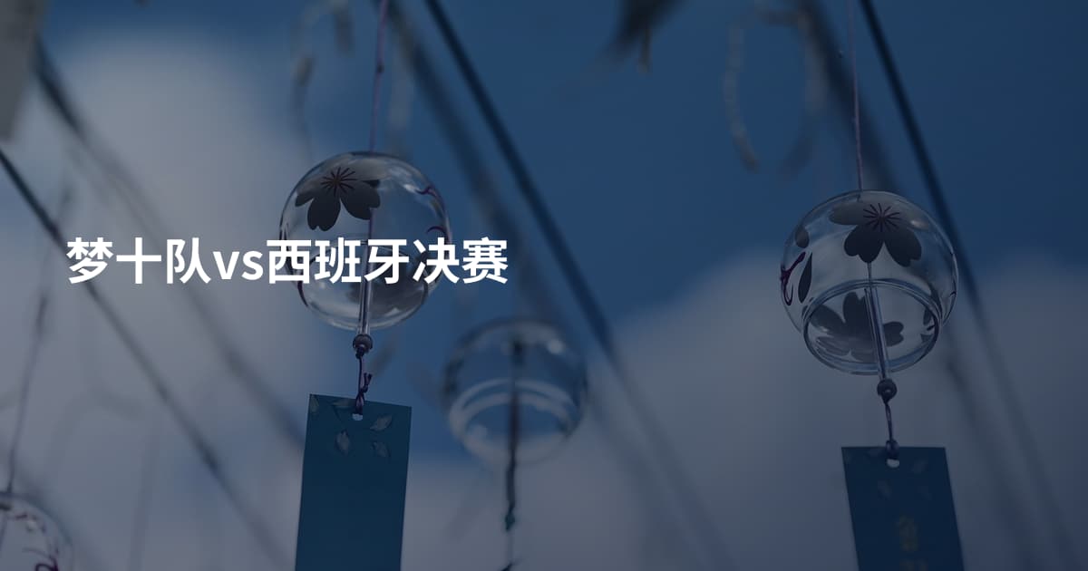 梦十队vs西班牙决赛