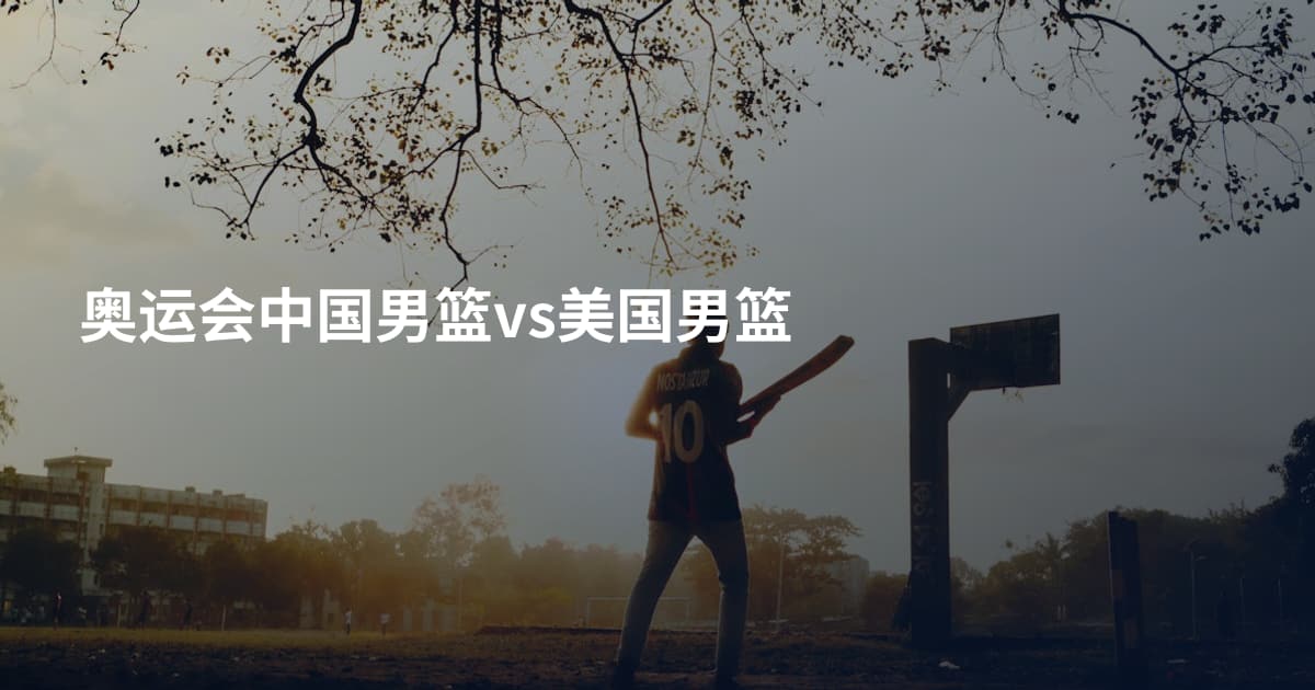 奥运会中国男篮vs美国男篮