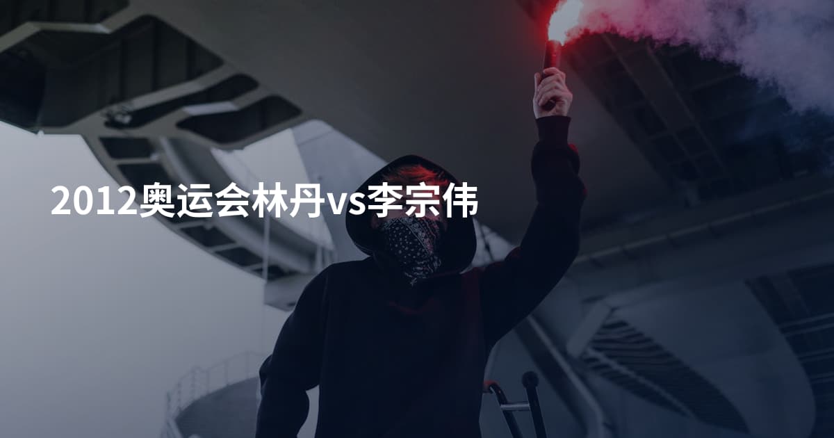 2012奥运会林丹vs李宗伟