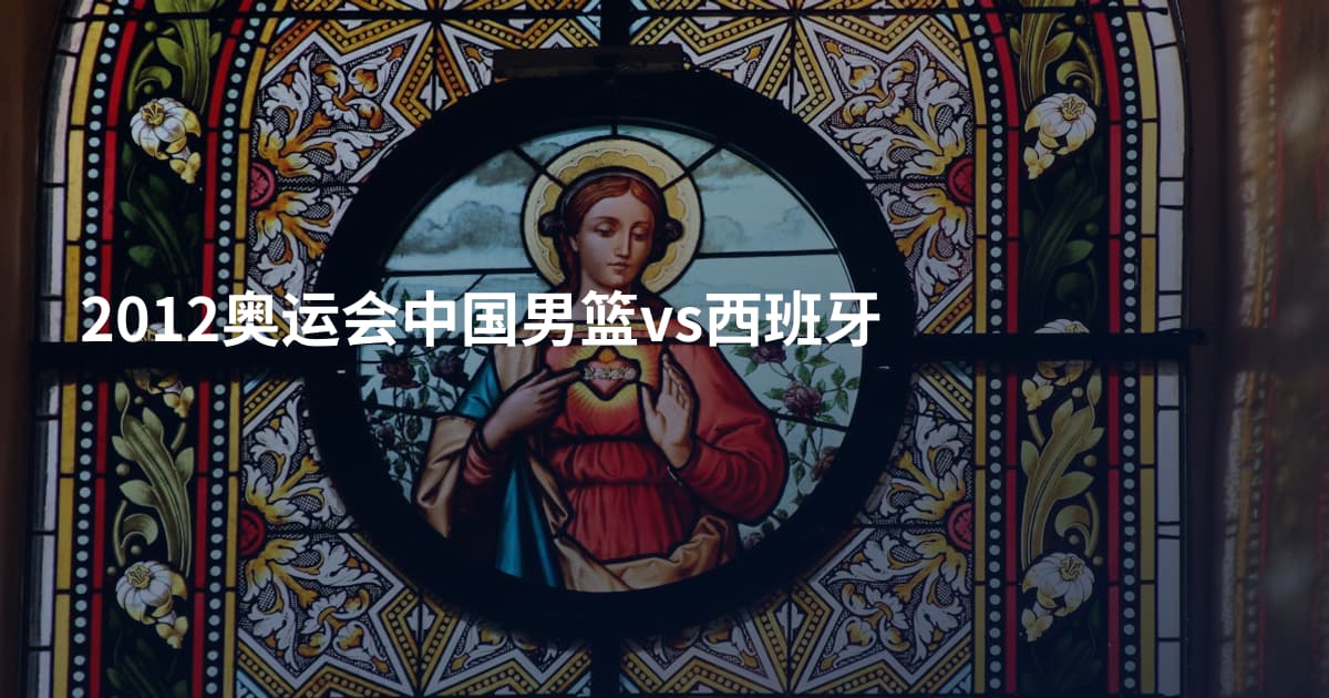 2012奥运会中国男篮vs西班牙