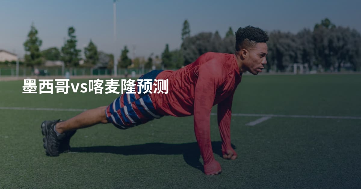 墨西哥vs喀麦隆预测