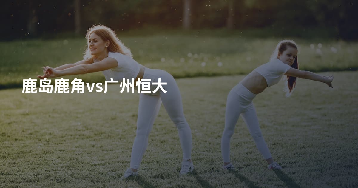鹿岛鹿角vs广州恒大