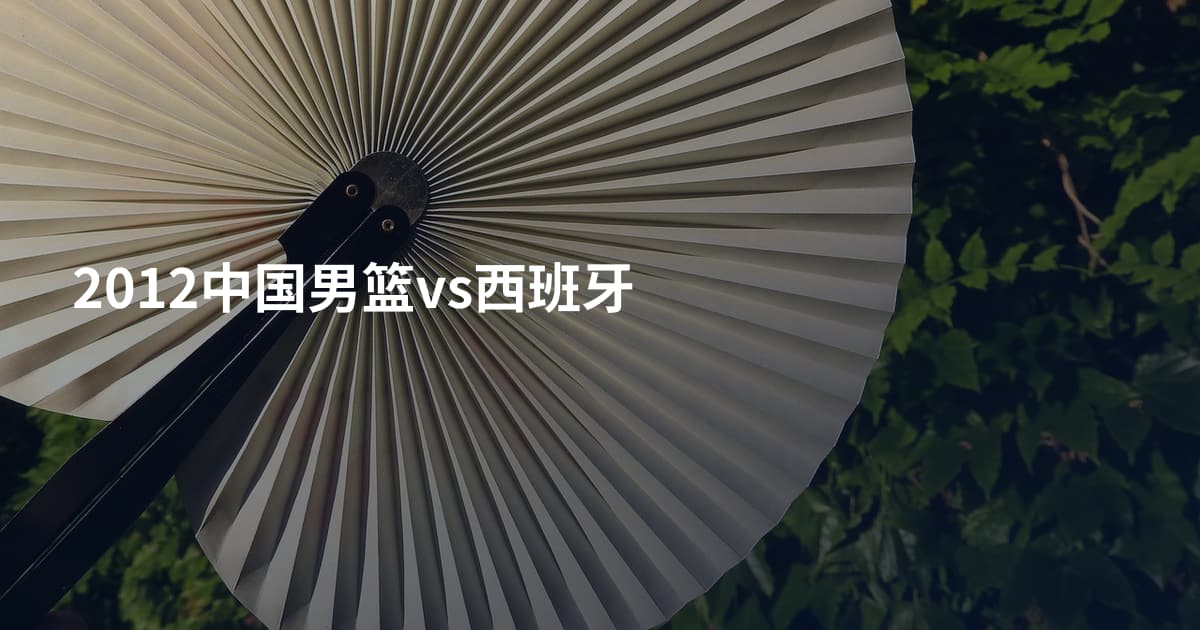 2012中国男篮vs西班牙