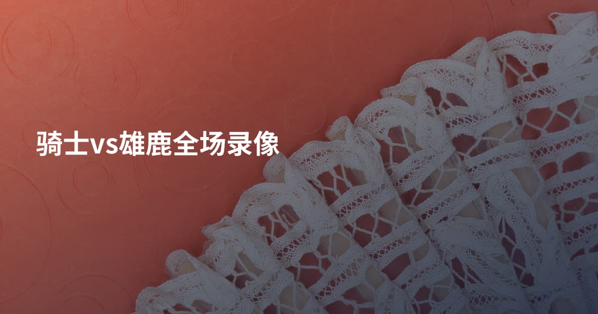 骑士vs雄鹿全场录像