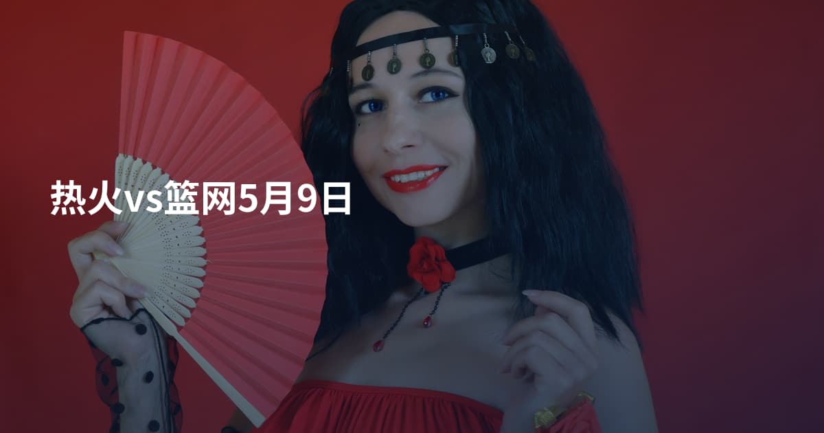 热火vs篮网5月9日