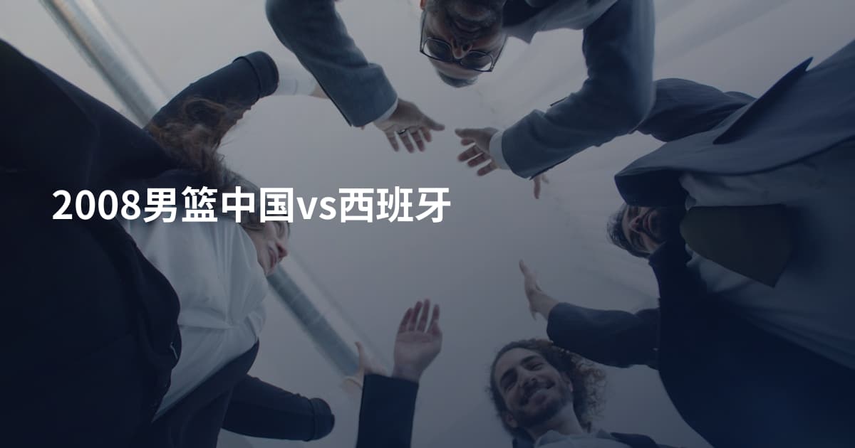 2008男篮中国vs西班牙