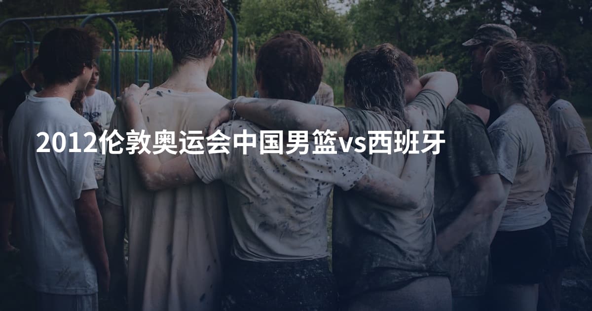 2012伦敦奥运会中国男篮vs西班牙