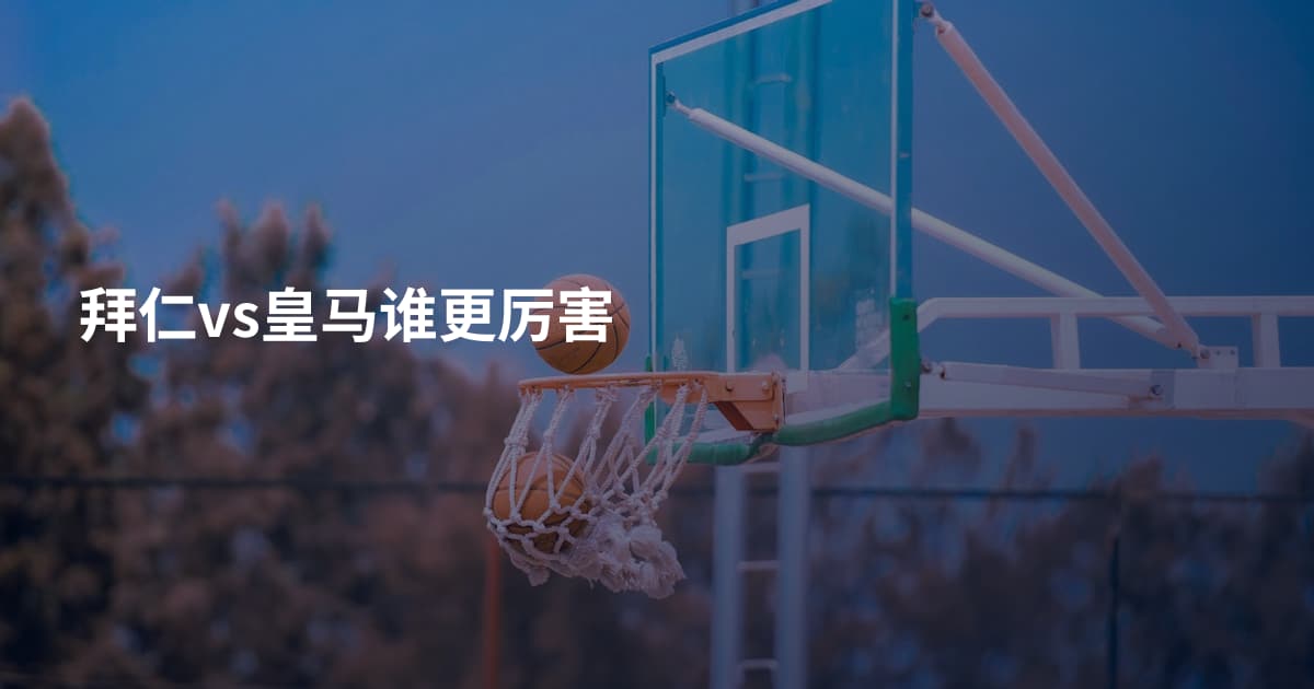 拜仁vs皇马谁更厉害