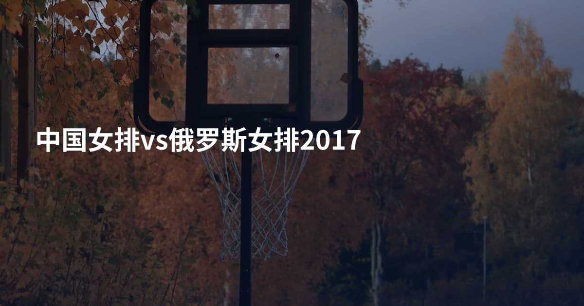 中国女排vs俄罗斯女排2017