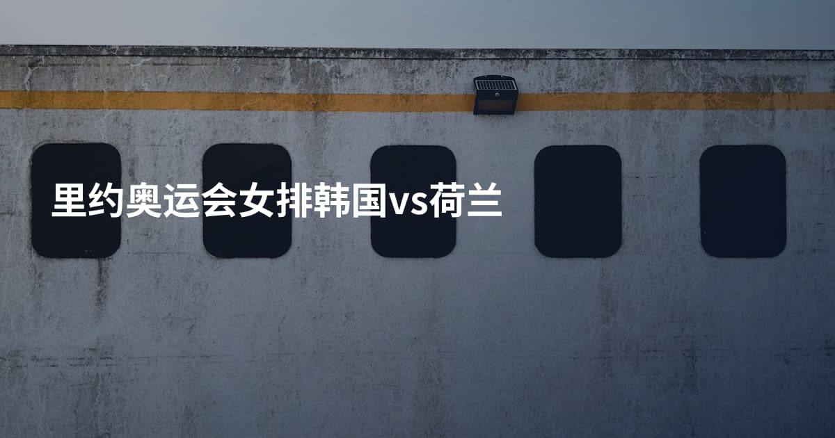 里约奥运会女排韩国vs荷兰