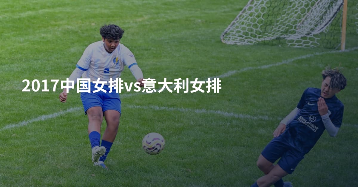 2017中国女排vs意大利女排