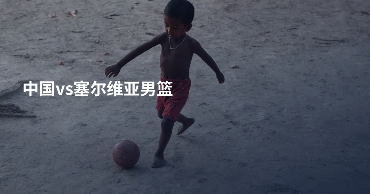 中国vs塞尔维亚男篮