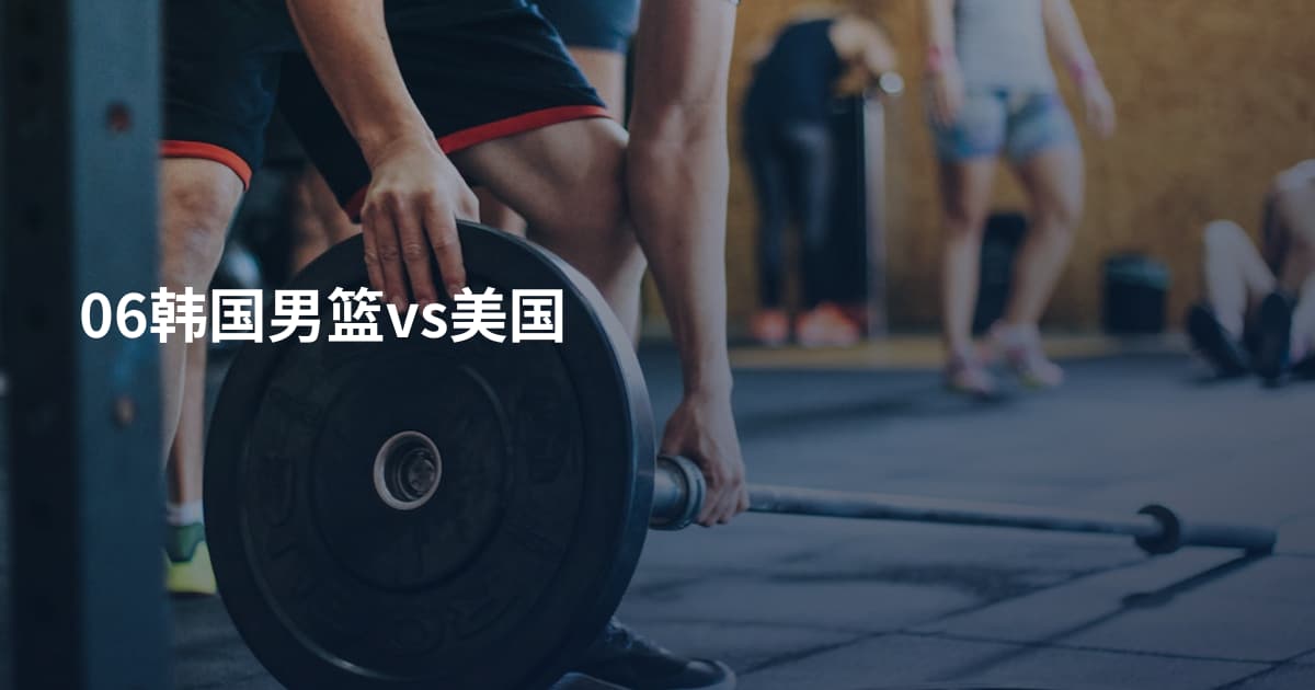 06韩国男篮vs美国