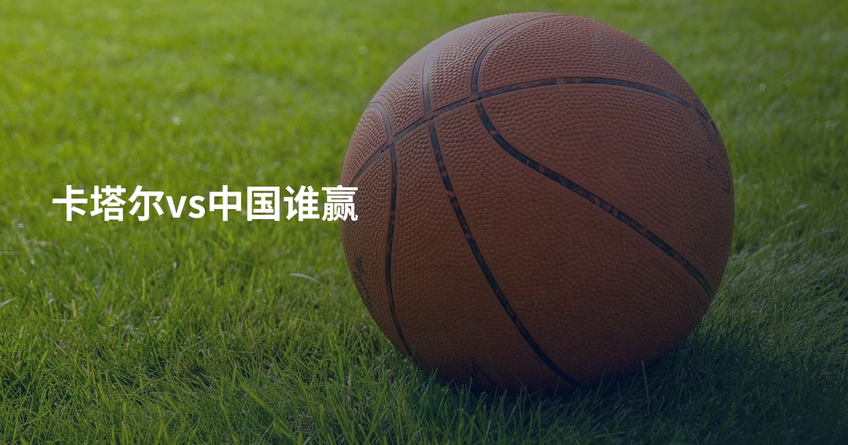 卡塔尔vs中国谁赢