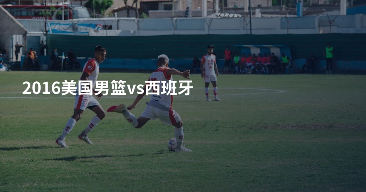 2016美国男篮vs西班牙